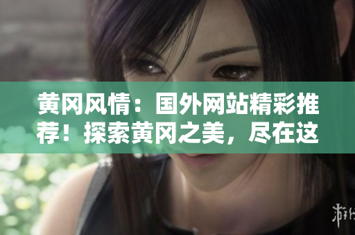 黃岡風(fēng)情：國外網(wǎng)站精彩推薦！探索黃岡之美，盡在這里！