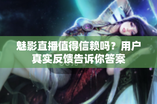 魅影直播值得信賴嗎？用戶真實(shí)反饋告訴你答案