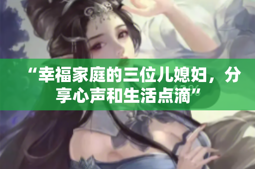 “幸福家庭的三位兒媳婦，分享心聲和生活點滴”