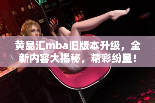 黃品匯mba舊版本升級(jí)，全新內(nèi)容大揭秘，精彩紛呈！