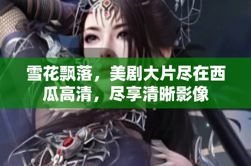 雪花飄落，美劇大片盡在西瓜高清，盡享清晰影像