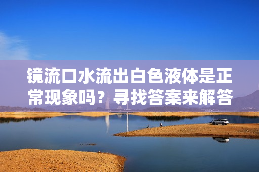 鏡流口水流出白色液體是正?，F(xiàn)象嗎？尋找答案來解答您的疑慮