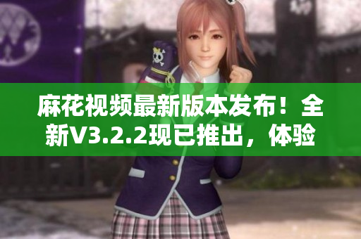 麻花視頻最新版本發(fā)布！全新V3.2.2現(xiàn)已推出，體驗(yàn)更純凈、更流暢。