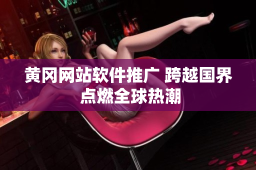 黃岡網(wǎng)站軟件推廣 跨越國界 點(diǎn)燃全球熱潮