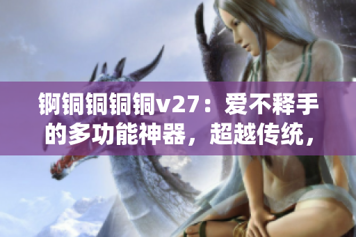 錒銅銅銅銅v27：愛(ài)不釋手的多功能神器，超越傳統(tǒng)，煥新科技