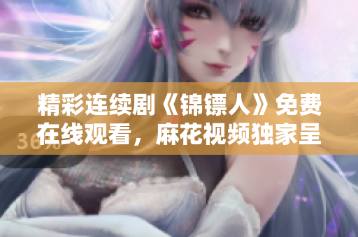 精彩連續(xù)劇《錦鏢人》免費(fèi)在線觀看，麻花視頻獨(dú)家呈現(xiàn)
