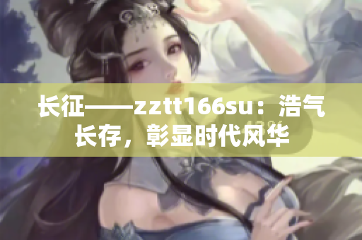 長(zhǎng)征——zztt166su：浩氣長(zhǎng)存，彰顯時(shí)代風(fēng)華