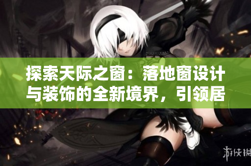 探索天際之窗：落地窗設(shè)計(jì)與裝飾的全新境界，引領(lǐng)居家生活新風(fēng)尚