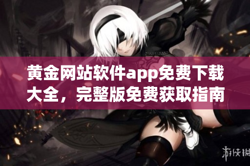 黃金網(wǎng)站軟件app免費(fèi)下載大全，完整版免費(fèi)獲取指南