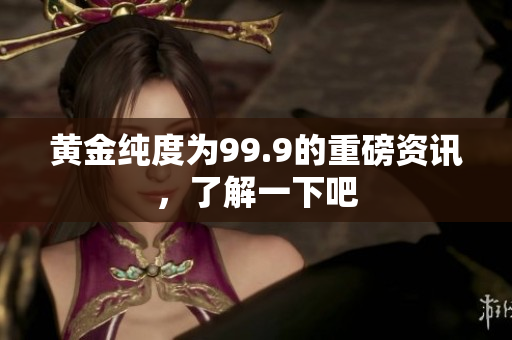 黃金純度為99.9的重磅資訊，了解一下吧