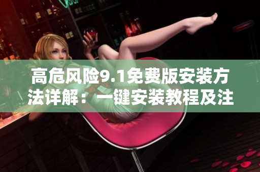 高危風(fēng)險(xiǎn)9.1免費(fèi)版安裝方法詳解：一鍵安裝教程及注意事項(xiàng)