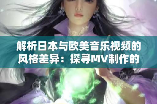解析日本與歐美音樂(lè)視頻的風(fēng)格差異：探尋MV制作的文化特色