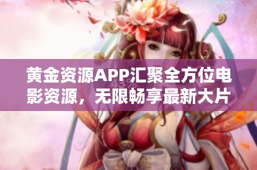 黃金資源APP匯聚全方位電影資源，無(wú)限暢享最新大片