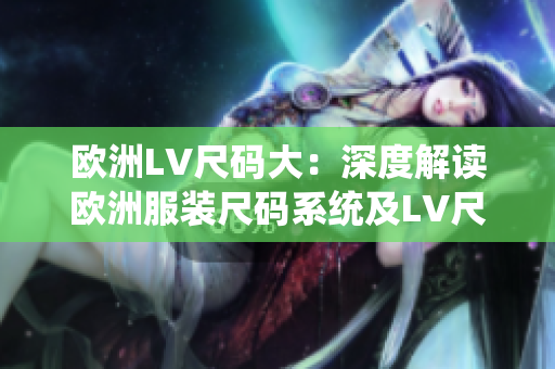 歐洲LV尺碼大：深度解讀歐洲服裝尺碼系統(tǒng)及LV尺碼表