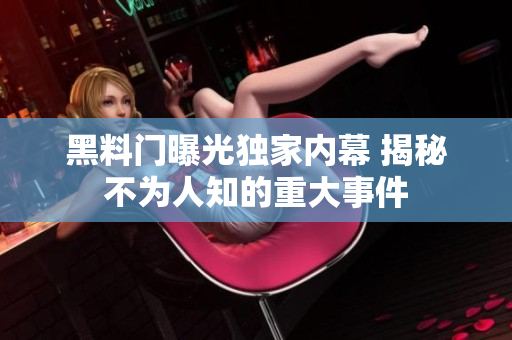 黑料門曝光獨(dú)家內(nèi)幕 揭秘不為人知的重大事件