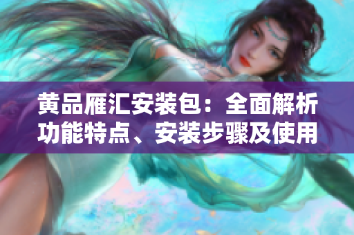 黃品雁匯安裝包：全面解析功能特點(diǎn)、安裝步驟及使用技巧