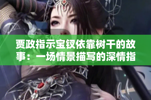 賈政指示寶釵依靠樹干的故事：一場(chǎng)情景描寫的深情指引