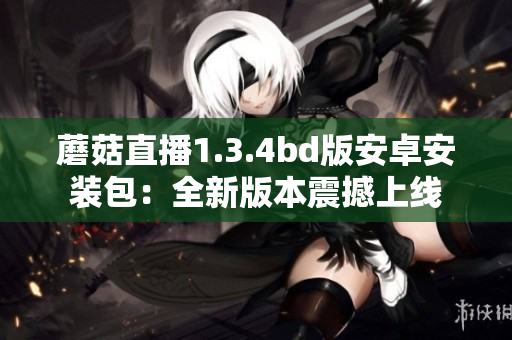 蘑菇直播1.3.4bd版安卓安裝包：全新版本震撼上線