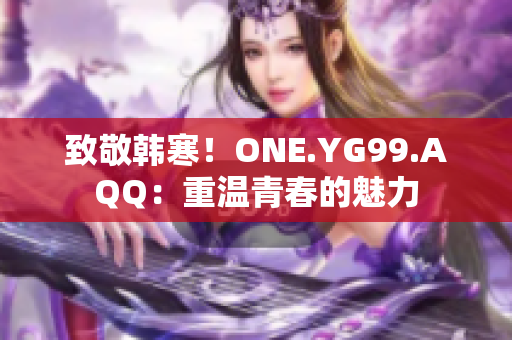 致敬韓寒！ONE.YG99.AQQ：重溫青春的魅力