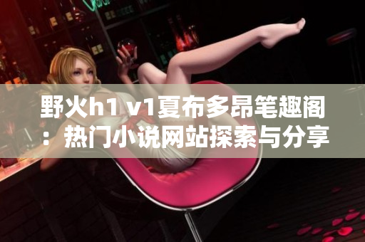 野火h1 v1夏布多昂筆趣閣：熱門(mén)小說(shuō)網(wǎng)站探索與分享