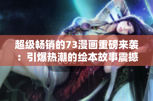 超級(jí)暢銷(xiāo)的73漫畫(huà)重磅來(lái)襲：引爆熱潮的繪本故事震撼上線(xiàn)！