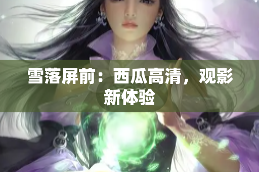 雪落屏前：西瓜高清，觀影新體驗