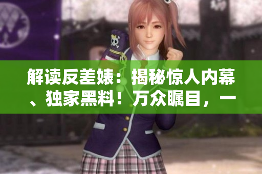 解讀反差婊：揭秘驚人內幕、獨家黑料！萬眾矚目，一探婊斗背后真相！