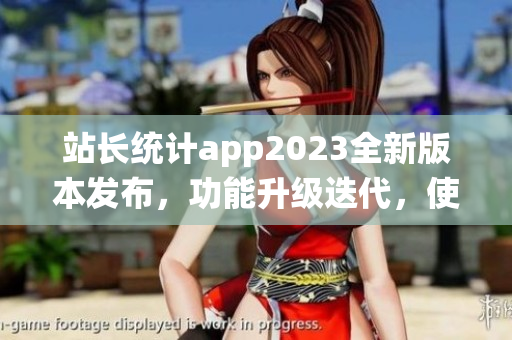 站長(zhǎng)統(tǒng)計(jì)app2023全新版本發(fā)布，功能升級(jí)迭代，使用更便捷
