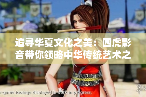 追尋華夏文化之美：四虎影音帶你領略中華傳統(tǒng)藝術之魅