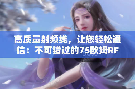 高質(zhì)量射頻線，讓您輕松通信：不可錯(cuò)過的75歐姆RF線