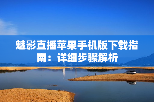 魅影直播蘋果手機(jī)版下載指南：詳細(xì)步驟解析