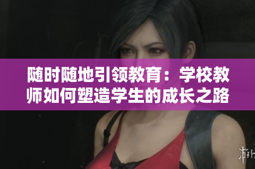 隨時隨地引領教育：學校教師如何塑造學生的成長之路
