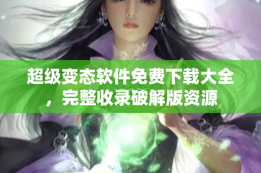 超級(jí)變態(tài)軟件免費(fèi)下載大全，完整收錄破解版資源