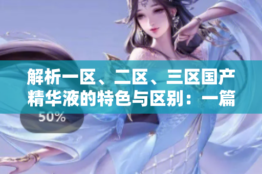 解析一區(qū)、二區(qū)、三區(qū)國產(chǎn)精華液的特色與區(qū)別：一篇全面比較