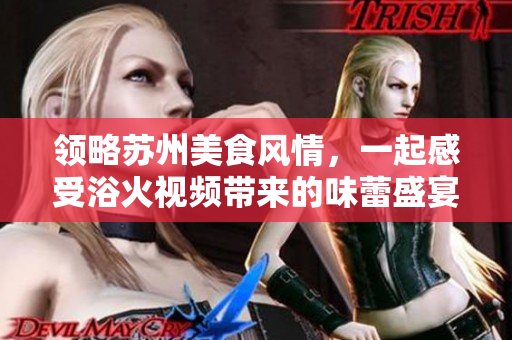 領略蘇州美食風情，一起感受浴火視頻帶來的味蕾盛宴