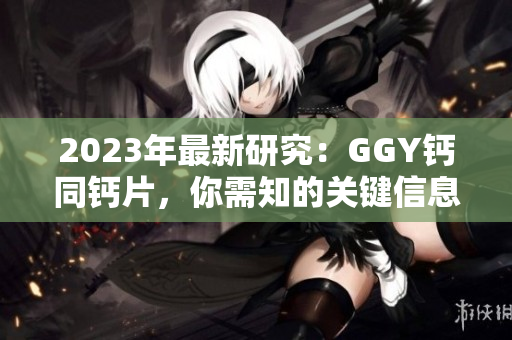2023年最新研究：GGY鈣同鈣片，你需知的關(guān)鍵信息