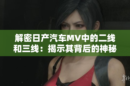解密日產汽車MV中的二線和三線：揭示其背后的神秘與精妙