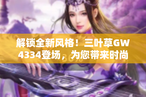 解鎖全新風(fēng)格！三葉草GW4334登場，為您帶來時尚與激情