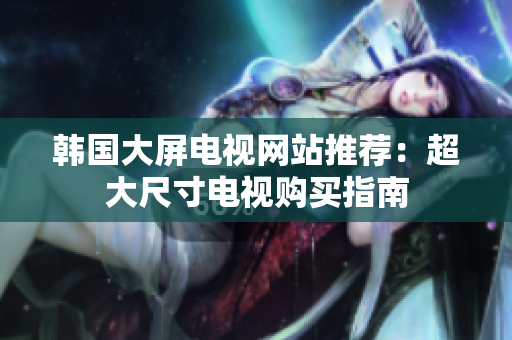 韓國(guó)大屏電視網(wǎng)站推薦：超大尺寸電視購(gòu)買指南