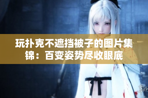 玩撲克不遮擋被子的圖片集錦：百變姿勢盡收眼底