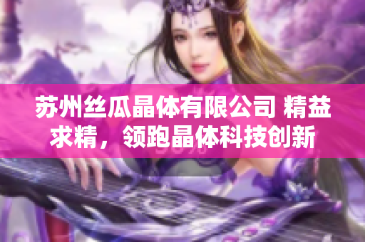 蘇州絲瓜晶體有限公司 精益求精，領(lǐng)跑晶體科技創(chuàng)新
