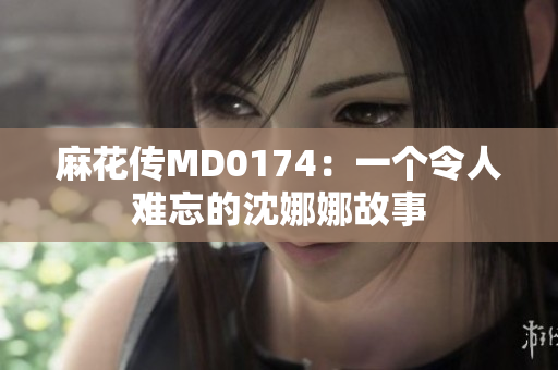 麻花傳MD0174：一個令人難忘的沈娜娜故事