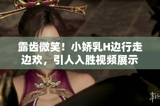 露齒微笑！小嬌乳H邊行走邊歡，引人入勝視頻展示