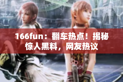 166fun：翻車熱點(diǎn)！揭秘驚人黑料，網(wǎng)友熱議
