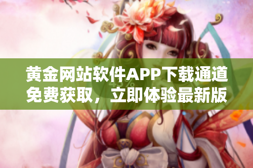 黃金網(wǎng)站軟件APP下載通道免費(fèi)獲取，立即體驗(yàn)最新版本