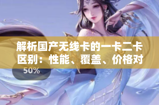 解析國(guó)產(chǎn)無(wú)線卡的一卡二卡區(qū)別：性能、覆蓋、價(jià)格對(duì)比詳解