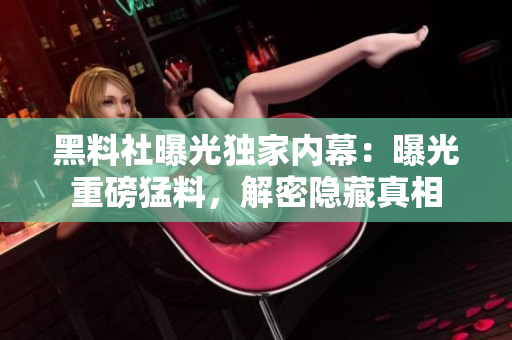 黑料社曝光獨(dú)家內(nèi)幕：曝光重磅猛料，解密隱藏真相