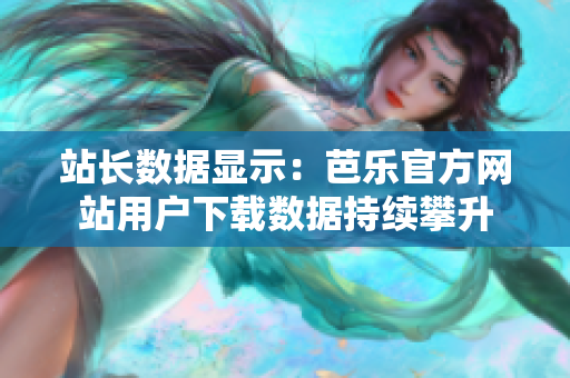 站長數(shù)據(jù)顯示：芭樂官方網(wǎng)站用戶下載數(shù)據(jù)持續(xù)攀升