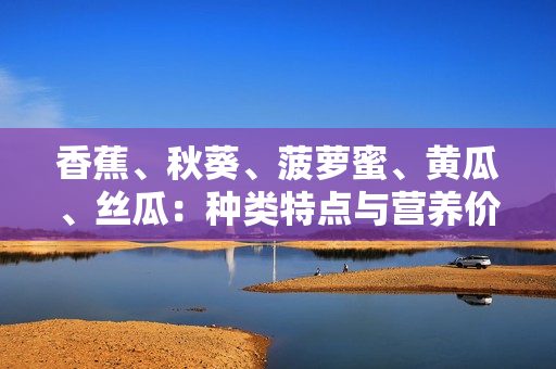 香蕉、秋葵、菠蘿蜜、黃瓜、絲瓜：種類特點與營養(yǎng)價值對比