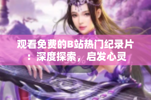 觀看免費(fèi)的B站熱門(mén)紀(jì)錄片：深度探索，啟發(fā)心靈